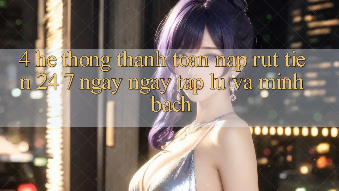 4. Hệ thống thanh toán nạp - rút tiền 24/7: Ngay ngay tắp lự và minh bạch