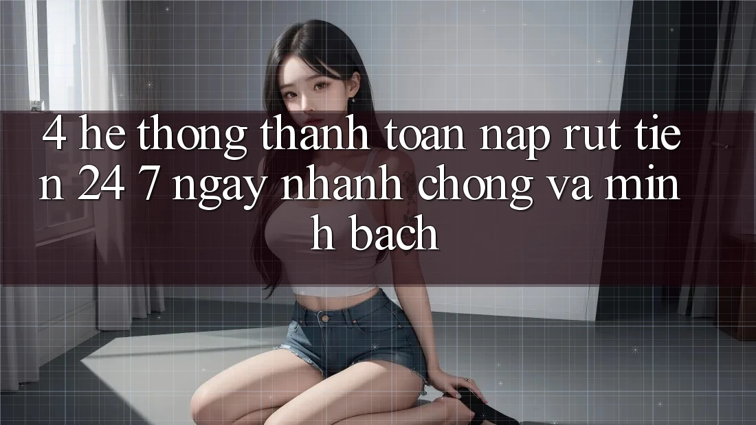 4. Hệ thống thanh toán nạp - rút tiền 24/7: Ngay nhanh chóng và minh bạch 4. Hệ thống thanh toán nạp - rút tiền 24/7: Ngay nhanh chóng và minh bạch