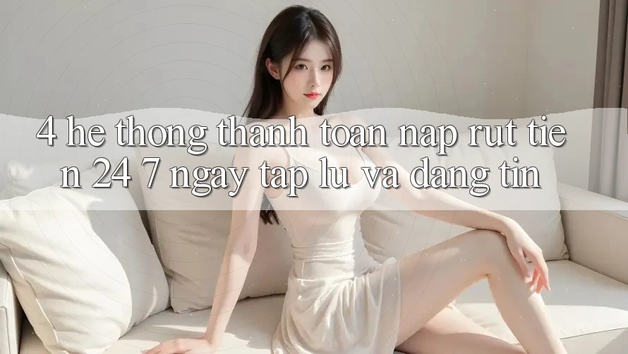 4. Hệ thống thanh toán nạp - rút tiền 24/7: Ngay tắp lự và đáng tin 4. Hệ thống thanh toán nạp - rút tiền 24/7: Ngay tắp lự và đáng tin