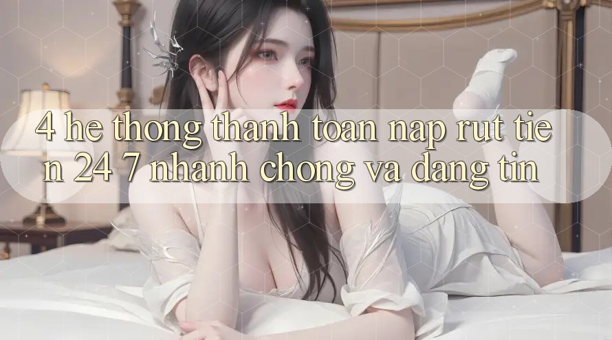 4. Hệ thống thanh toán nạp - rút tiền 24/7: Nhanh chóng và đáng tin 4. Hệ thống thanh toán nạp - rút tiền 24/7: Nhanh chóng và đáng tin