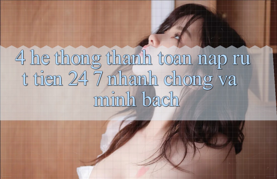4. Hệ thống thanh toán nạp - rút tiền 24/7: Nhanh chóng và minh bạch
