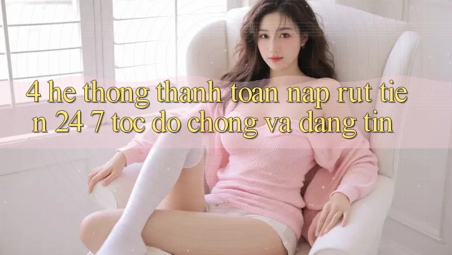4. Hệ thống thanh toán nạp - rút tiền 24/7: Tốc độ chóng và đáng tin 4. Hệ thống thanh toán nạp - rút tiền 24/7: Tốc độ chóng và đáng tin