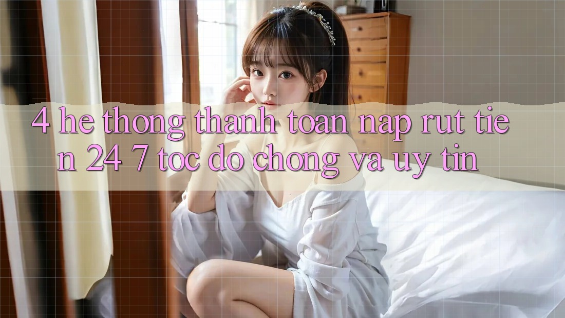 4. Hệ thống thanh toán nạp - rút tiền 24/7: Tốc độ chóng và uy tín 4. Hệ thống thanh toán nạp - rút tiền 24/7: Tốc độ chóng và uy tín
