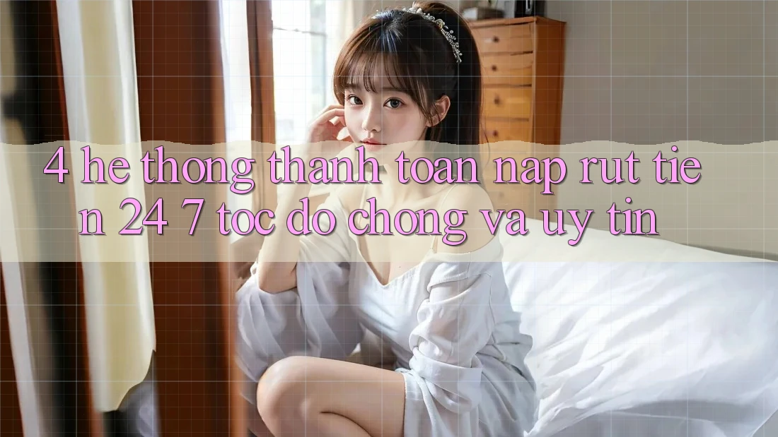 4. Hệ thống thanh toán nạp - rút tiền 24/7: Tốc độ chóng và uy tín 4. Hệ thống thanh toán nạp - rút tiền 24/7: Tốc độ chóng và uy tín