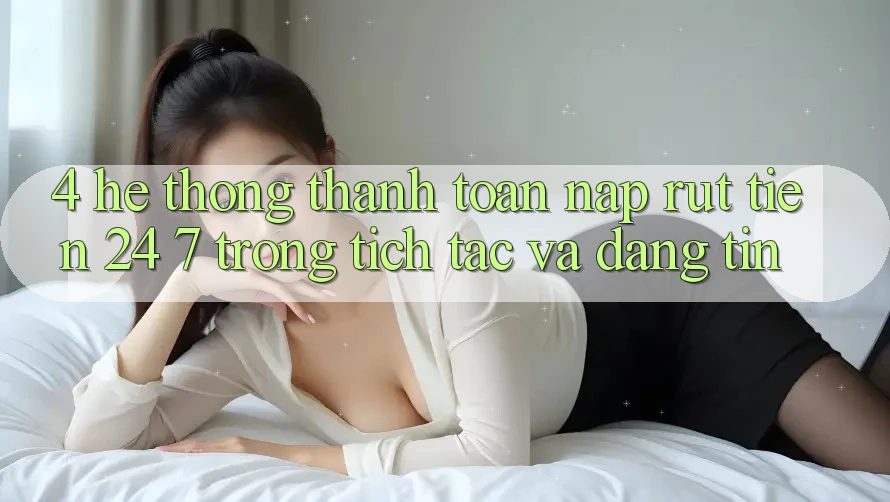 4. Hệ thống thanh toán nạp - rút tiền 24/7: Trong tích tắc và đáng tin