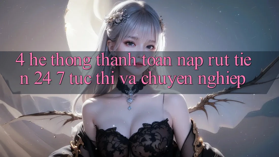 4. Hệ thống thanh toán nạp - rút tiền 24/7: Tức thì và chuyên nghiệp