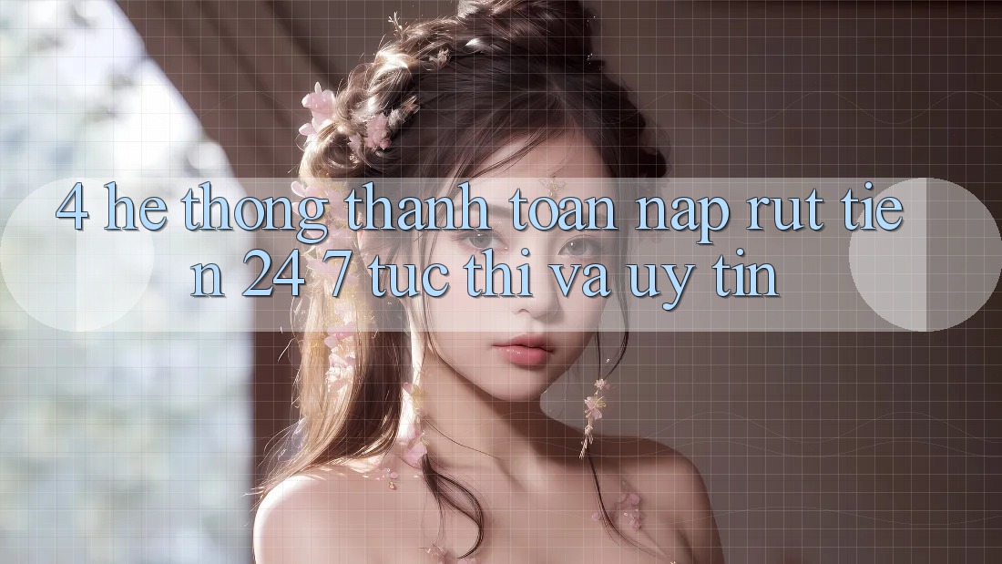 4. Hệ thống thanh toán nạp - rút tiền 24/7: Tức thì và uy tín 4. Hệ thống thanh toán nạp - rút tiền 24/7: Tức thì và uy tín