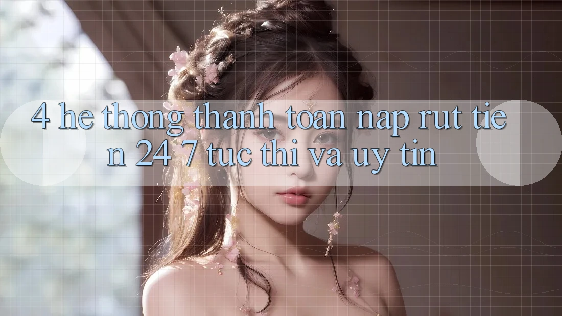 4. Hệ thống thanh toán nạp - rút tiền 24/7: Tức thì và uy tín
