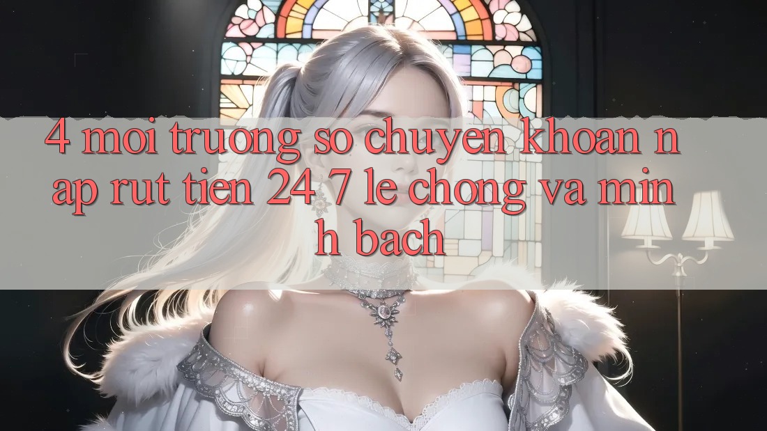 4. Môi trường số chuyển khoản nạp - rút tiền 24/7: Lẹ chóng và minh bạch 4. Môi trường số chuyển khoản nạp - rút tiền 24/7: Lẹ chóng và minh bạch