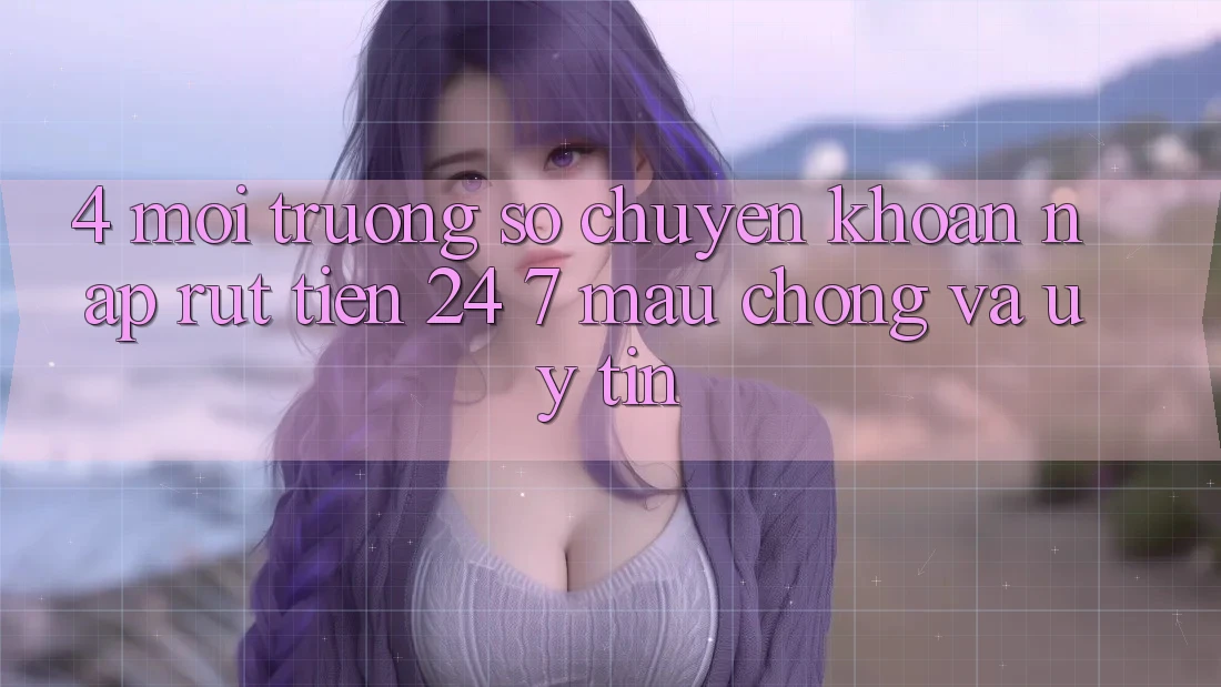 4. Môi trường số chuyển khoản nạp - rút tiền 24/7: Mau chóng và uy tín 4. Môi trường số chuyển khoản nạp - rút tiền 24/7: Mau chóng và uy tín