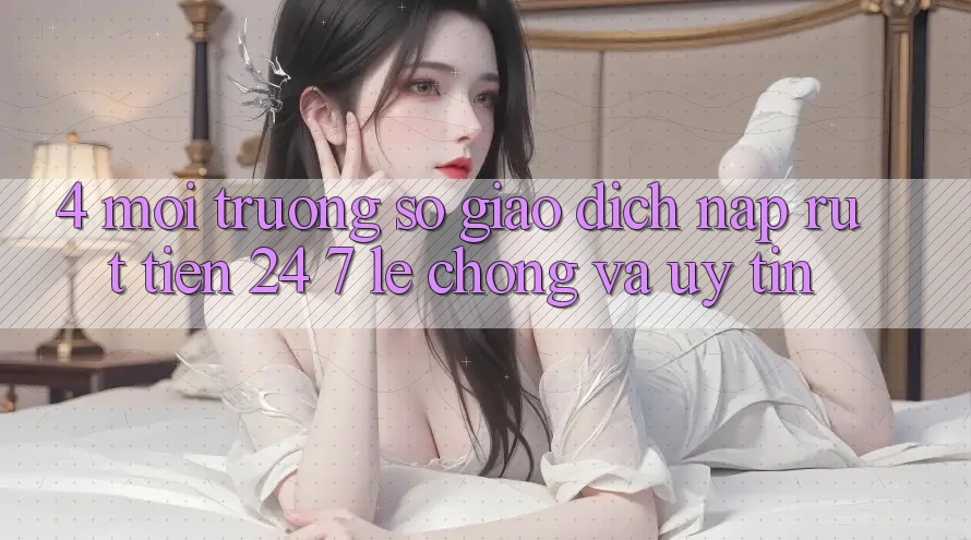 4. Môi trường số giao dịch nạp - rút tiền 24/7: Lẹ chóng và uy tín 4. Môi trường số giao dịch nạp - rút tiền 24/7: Lẹ chóng và uy tín