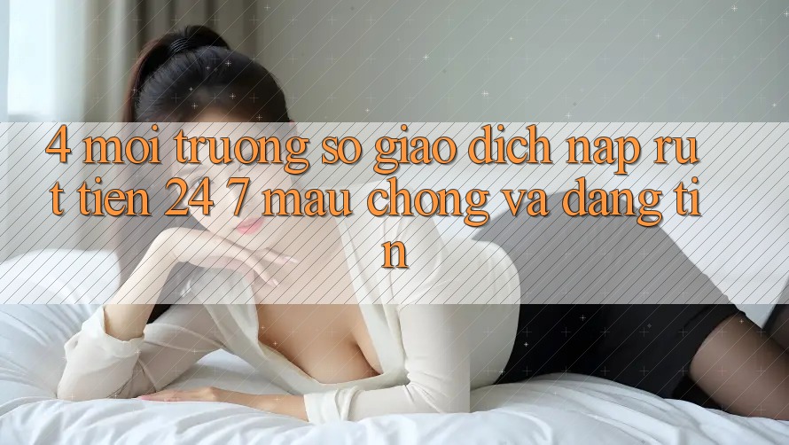4. Môi trường số giao dịch nạp - rút tiền 24/7: Mau chóng và đáng tin 4. Môi trường số giao dịch nạp - rút tiền 24/7: Mau chóng và đáng tin