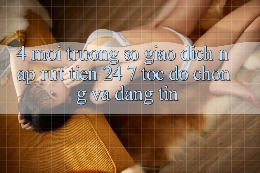 4. Môi trường số giao dịch nạp - rút tiền 24/7: Tốc độ chóng và đáng tin 4. Môi trường số giao dịch nạp - rút tiền 24/7: Tốc độ chóng và đáng tin