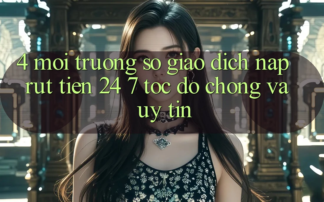4. Môi trường số giao dịch nạp - rút tiền 24/7: Tốc độ chóng và uy tín