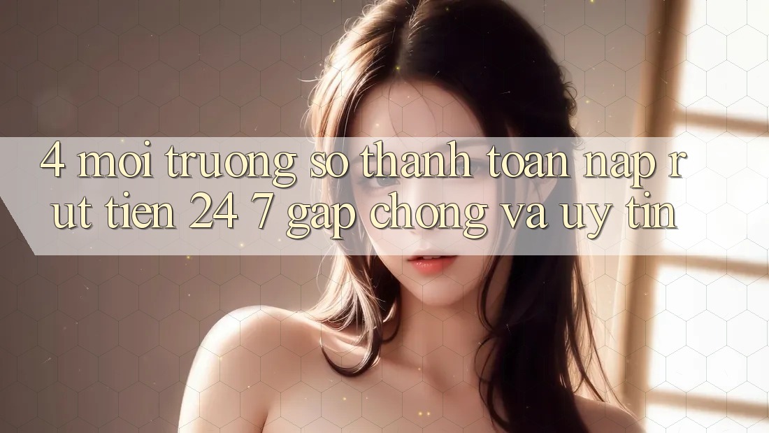 4. Môi trường số thanh toán nạp - rút tiền 24/7: Gấp chóng và uy tín 4. Môi trường số thanh toán nạp - rút tiền 24/7: Gấp chóng và uy tín