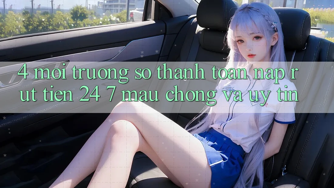 4. Môi trường số thanh toán nạp - rút tiền 24/7: Mau chóng và uy tín