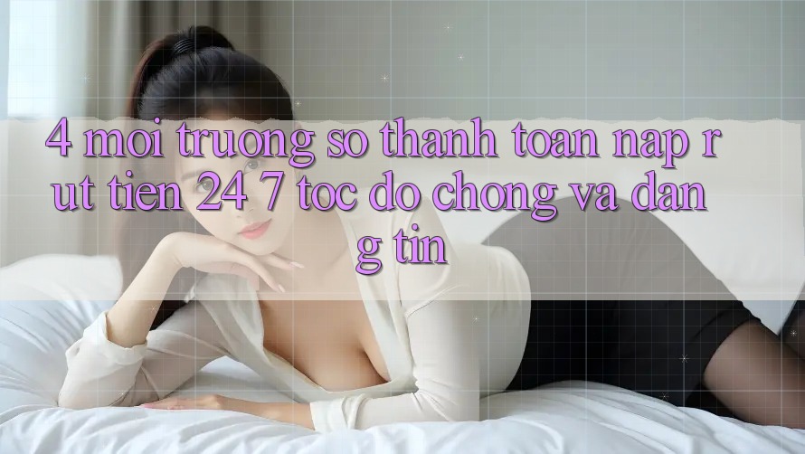 4. Môi trường số thanh toán nạp - rút tiền 24/7: Tốc độ chóng và đáng tin 4. Môi trường số thanh toán nạp - rút tiền 24/7: Tốc độ chóng và đáng tin