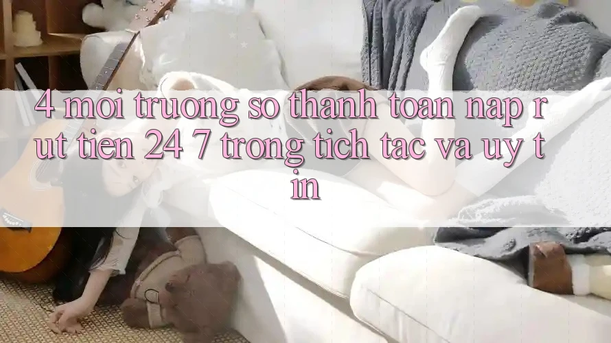 4. Môi trường số thanh toán nạp - rút tiền 24/7: Trong tích tắc và uy tín 4. Môi trường số thanh toán nạp - rút tiền 24/7: Trong tích tắc và uy tín