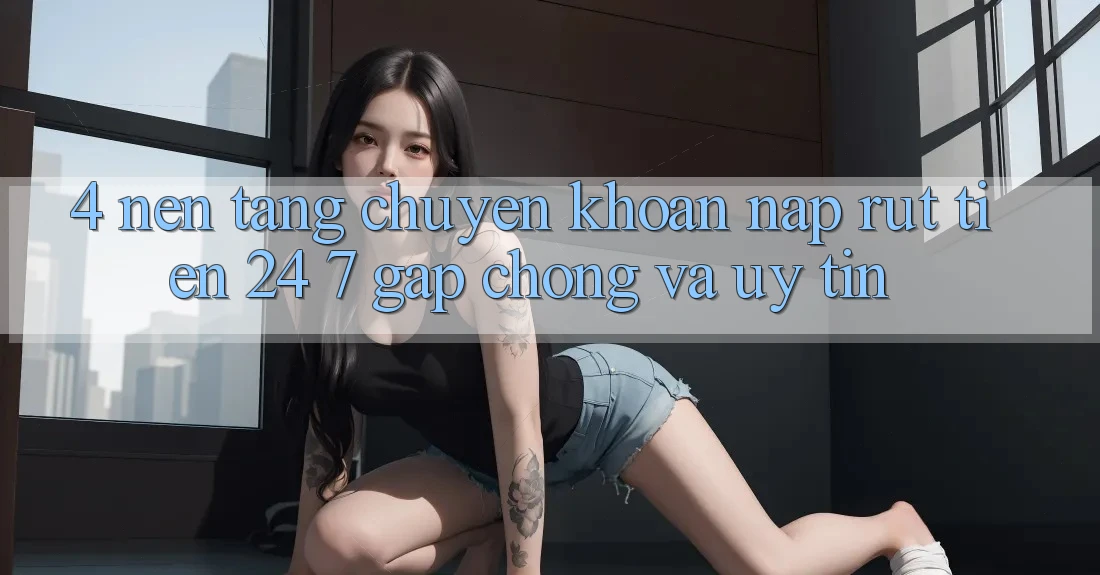 4. Nền tảng chuyển khoản nạp - rút tiền 24/7: Gấp chóng và uy tín