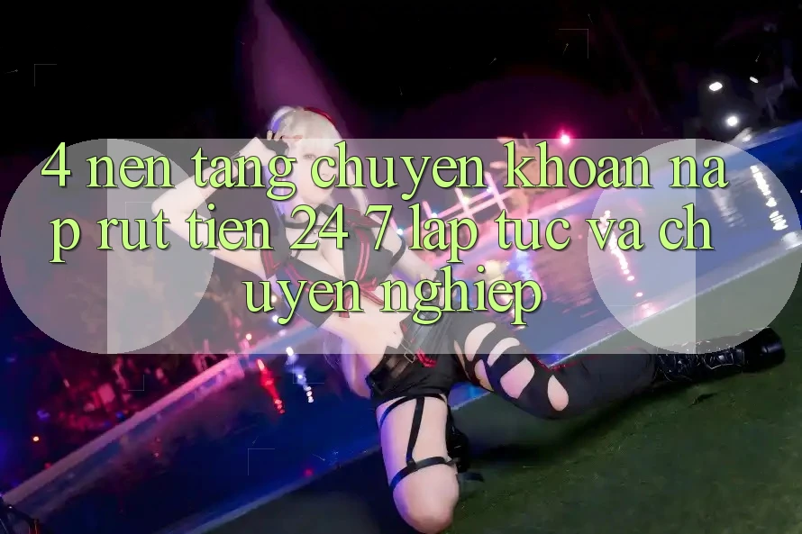 4. Nền tảng chuyển khoản nạp - rút tiền 24/7: Lập tức và chuyên nghiệp 4. Nền tảng chuyển khoản nạp - rút tiền 24/7: Lập tức và chuyên nghiệp