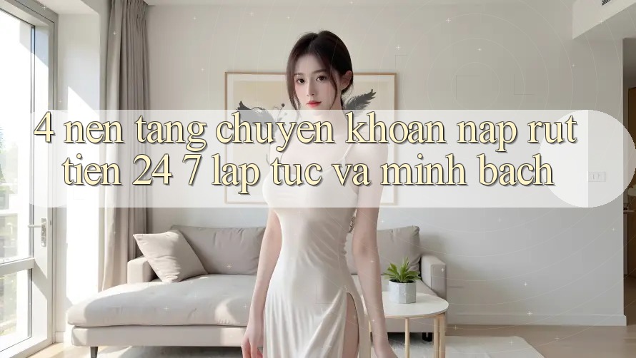 4. Nền tảng chuyển khoản nạp - rút tiền 24/7: Lập tức và minh bạch 4. Nền tảng chuyển khoản nạp - rút tiền 24/7: Lập tức và minh bạch