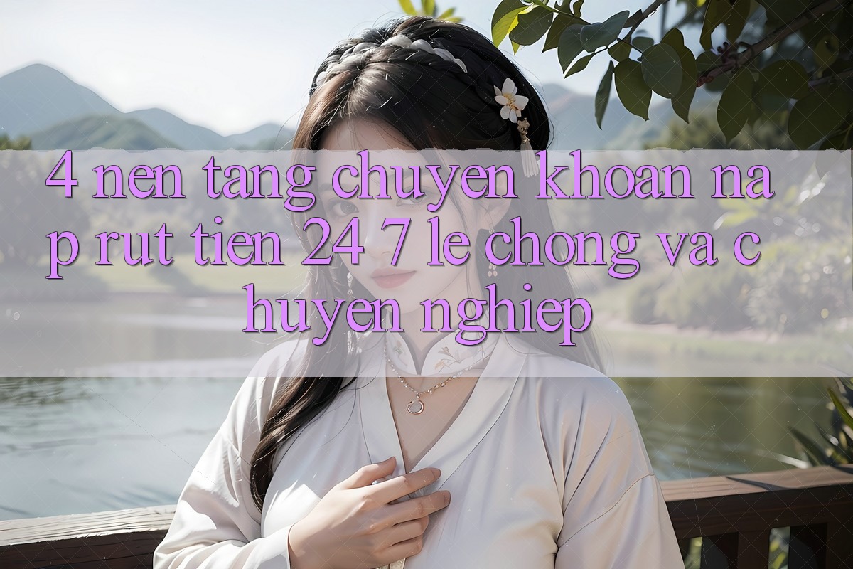4. Nền tảng chuyển khoản nạp - rút tiền 24/7: Lẹ chóng và chuyên nghiệp 4. Nền tảng chuyển khoản nạp - rút tiền 24/7: Lẹ chóng và chuyên nghiệp