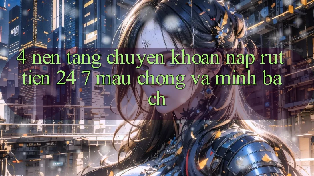 4. Nền tảng chuyển khoản nạp - rút tiền 24/7: Mau chóng và minh bạch 4. Nền tảng chuyển khoản nạp - rút tiền 24/7: Mau chóng và minh bạch