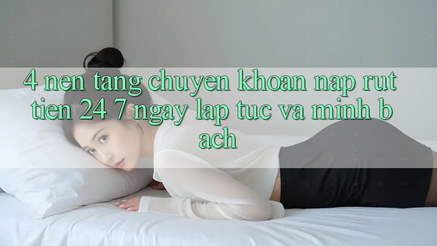 4. Nền tảng chuyển khoản nạp - rút tiền 24/7: Ngay lập tức và minh bạch 4. Nền tảng chuyển khoản nạp - rút tiền 24/7: Ngay lập tức và minh bạch