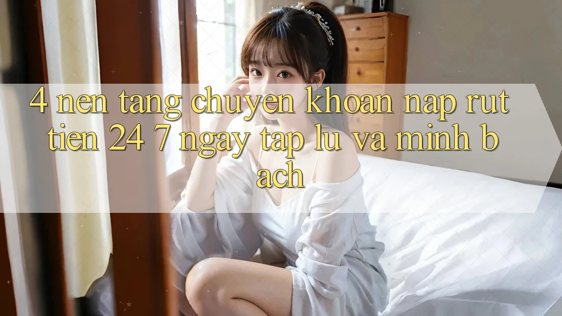 4. Nền tảng chuyển khoản nạp - rút tiền 24/7: Ngay tắp lự và minh bạch 4. Nền tảng chuyển khoản nạp - rút tiền 24/7: Ngay tắp lự và minh bạch