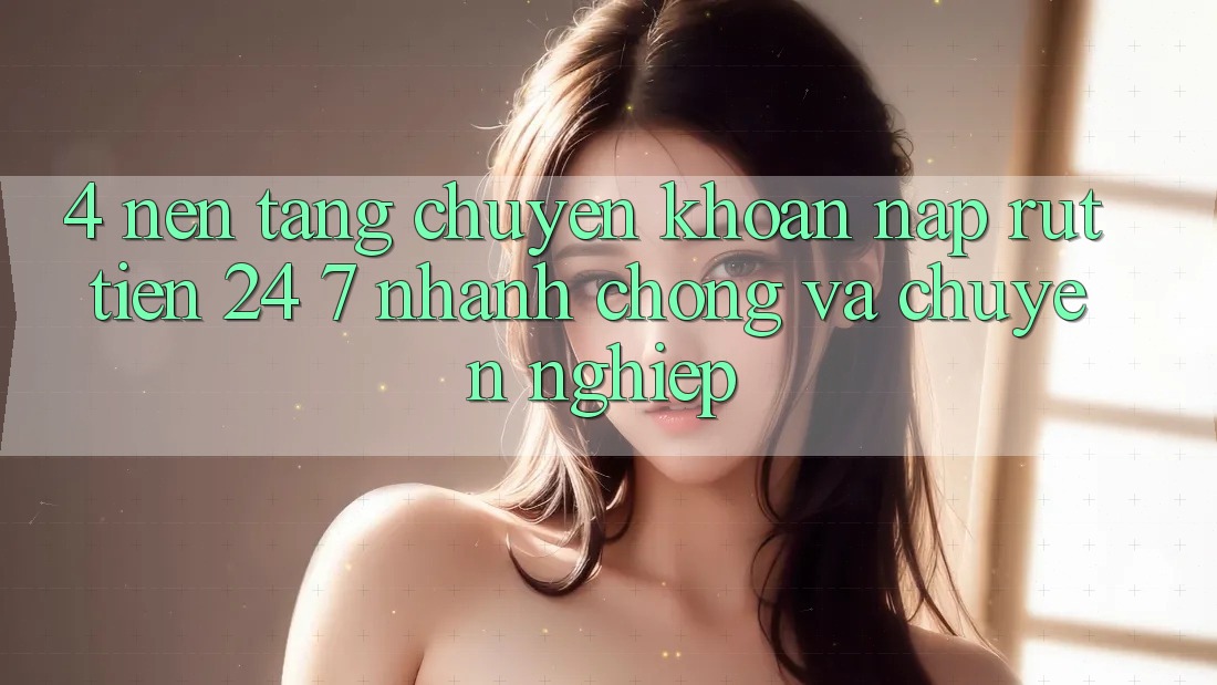 4. Nền tảng chuyển khoản nạp - rút tiền 24/7: Nhanh chóng và chuyên nghiệp 4. Nền tảng chuyển khoản nạp - rút tiền 24/7: Nhanh chóng và chuyên nghiệp