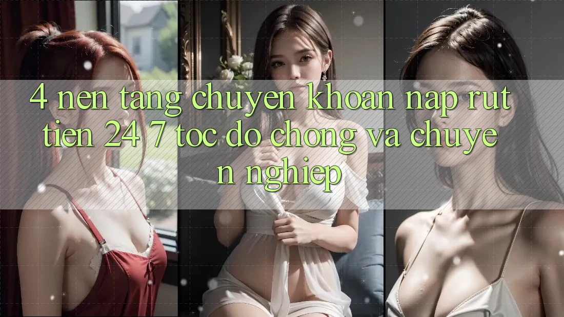 4. Nền tảng chuyển khoản nạp - rút tiền 24/7: Tốc độ chóng và chuyên nghiệp