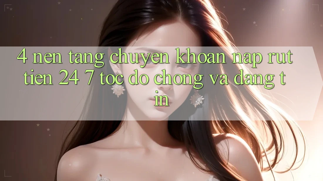 4. Nền tảng chuyển khoản nạp - rút tiền 24/7: Tốc độ chóng và đáng tin