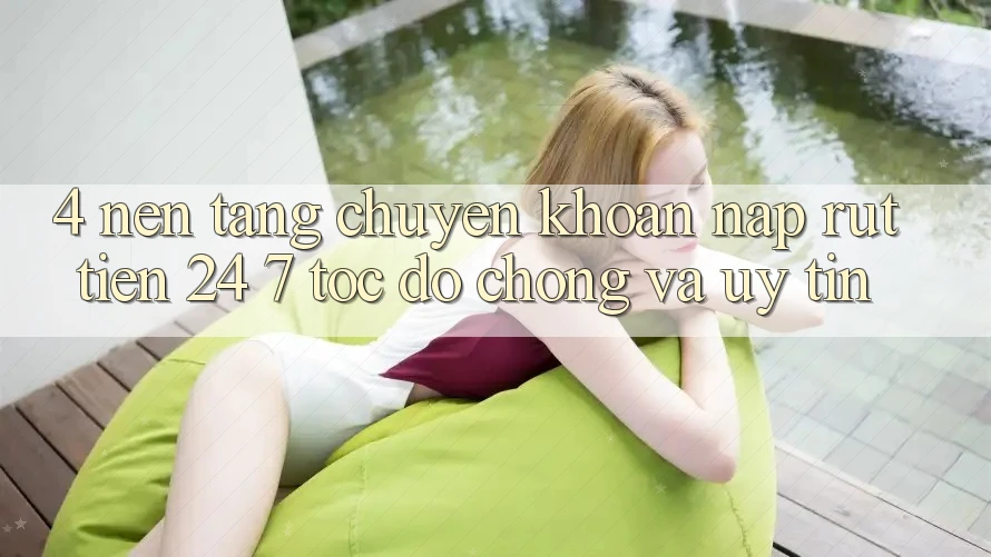4. Nền tảng chuyển khoản nạp - rút tiền 24/7: Tốc độ chóng và uy tín 4. Nền tảng chuyển khoản nạp - rút tiền 24/7: Tốc độ chóng và uy tín