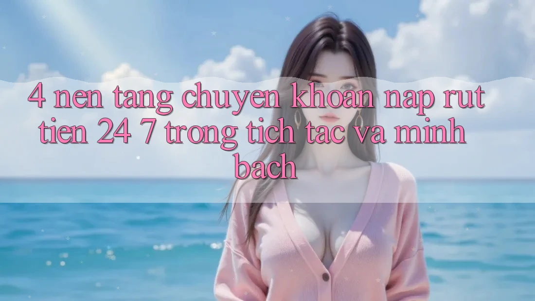 4. Nền tảng chuyển khoản nạp - rút tiền 24/7: Trong tích tắc và minh bạch 4. Nền tảng chuyển khoản nạp - rút tiền 24/7: Trong tích tắc và minh bạch