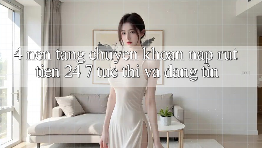4. Nền tảng chuyển khoản nạp - rút tiền 24/7: Tức thì và đáng tin 4. Nền tảng chuyển khoản nạp - rút tiền 24/7: Tức thì và đáng tin