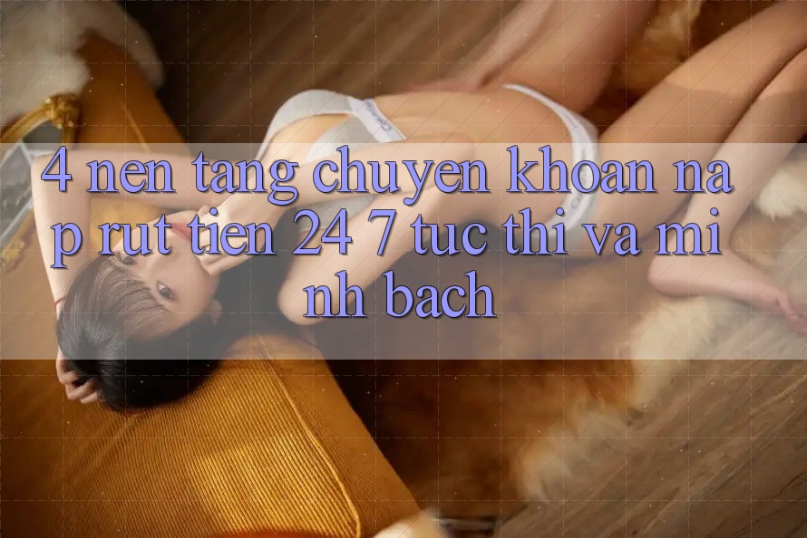 4. Nền tảng chuyển khoản nạp - rút tiền 24/7: Tức thì và minh bạch 4. Nền tảng chuyển khoản nạp - rút tiền 24/7: Tức thì và minh bạch
