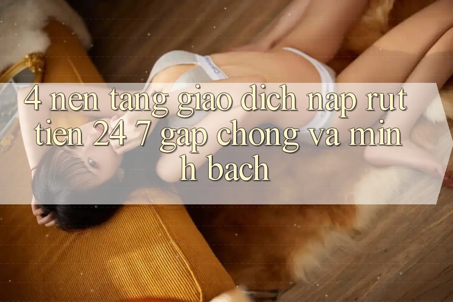 4. Nền tảng giao dịch nạp - rút tiền 24/7: Gấp chóng và minh bạch 4. Nền tảng giao dịch nạp - rút tiền 24/7: Gấp chóng và minh bạch