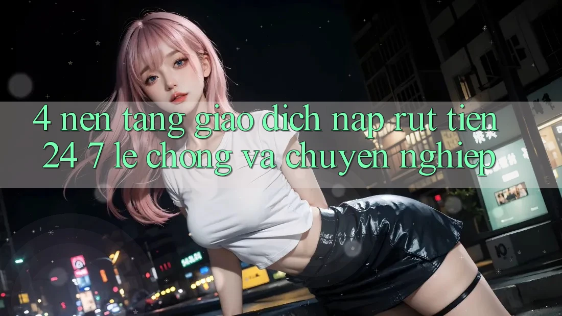 4. Nền tảng giao dịch nạp - rút tiền 24/7: Lẹ chóng và chuyên nghiệp 4. Nền tảng giao dịch nạp - rút tiền 24/7: Lẹ chóng và chuyên nghiệp