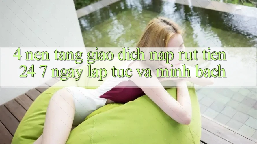 4. Nền tảng giao dịch nạp - rút tiền 24/7: Ngay lập tức và minh bạch