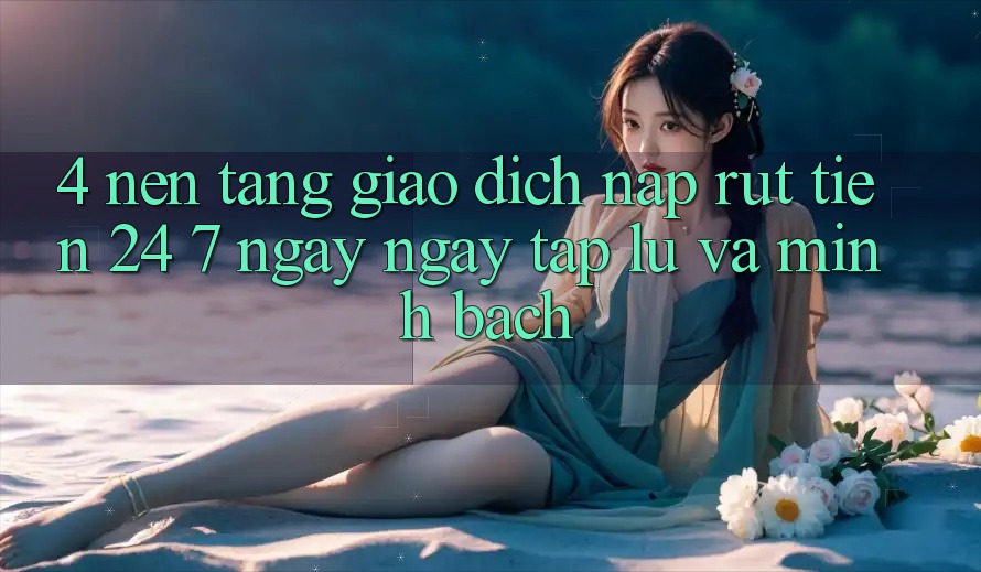4. Nền tảng giao dịch nạp - rút tiền 24/7: Ngay ngay tắp lự và minh bạch 4. Nền tảng giao dịch nạp - rút tiền 24/7: Ngay ngay tắp lự và minh bạch