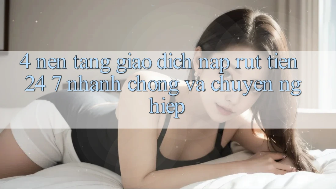 4. Nền tảng giao dịch nạp - rút tiền 24/7: Nhanh chóng và chuyên nghiệp 4. Nền tảng giao dịch nạp - rút tiền 24/7: Nhanh chóng và chuyên nghiệp