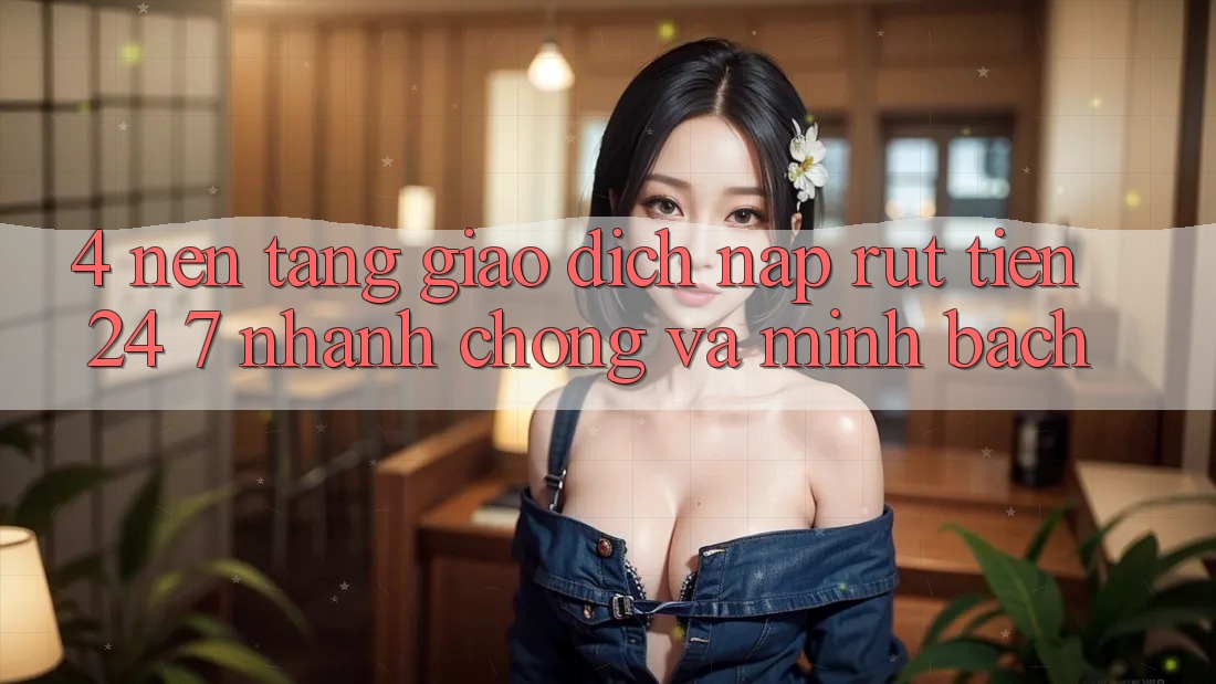 4. Nền tảng giao dịch nạp - rút tiền 24/7: Nhanh chóng và minh bạch