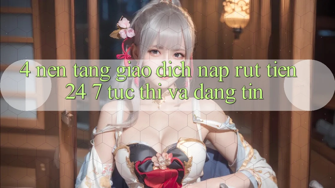 4. Nền tảng giao dịch nạp - rút tiền 24/7: Tức thì và đáng tin