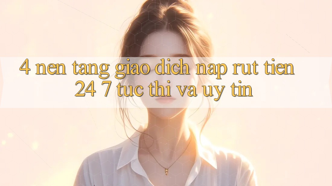 4. Nền tảng giao dịch nạp - rút tiền 24/7: Tức thì và uy tín 4. Nền tảng giao dịch nạp - rút tiền 24/7: Tức thì và uy tín