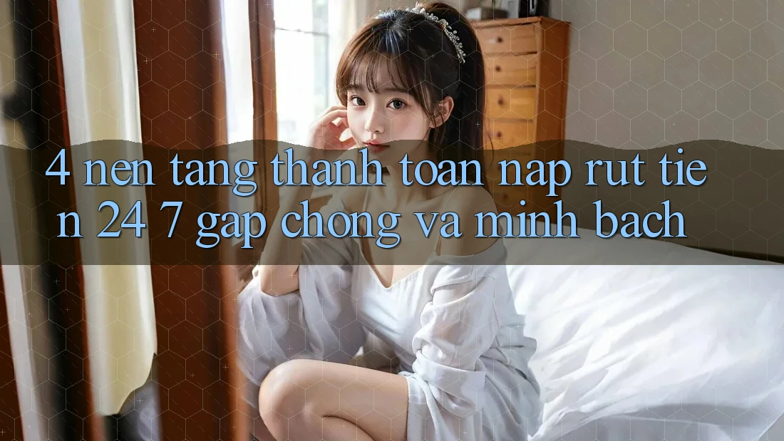 4. Nền tảng thanh toán nạp - rút tiền 24/7: Gấp chóng và minh bạch