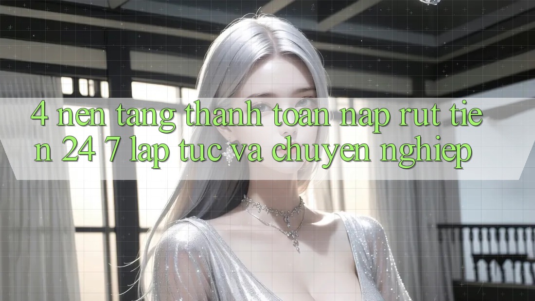 4. Nền tảng thanh toán nạp - rút tiền 24/7: Lập tức và chuyên nghiệp