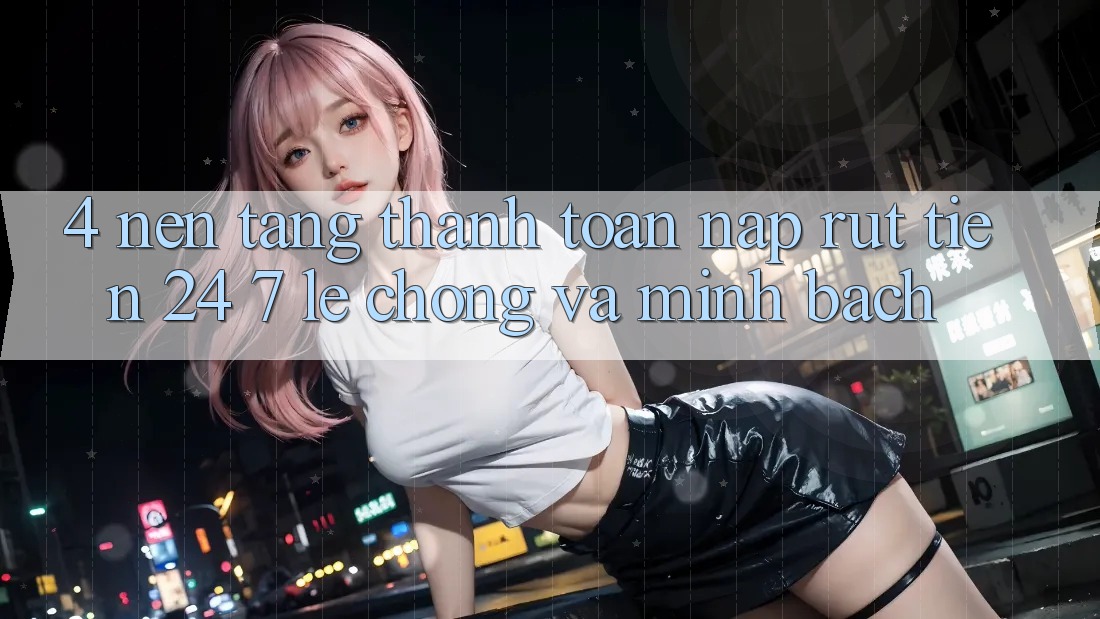 4. Nền tảng thanh toán nạp - rút tiền 24/7: Lẹ chóng và minh bạch 4. Nền tảng thanh toán nạp - rút tiền 24/7: Lẹ chóng và minh bạch