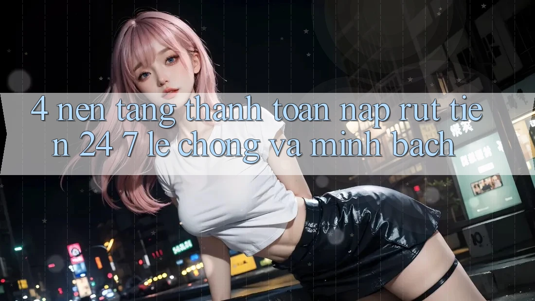 4. Nền tảng thanh toán nạp - rút tiền 24/7: Lẹ chóng và minh bạch 4. Nền tảng thanh toán nạp - rút tiền 24/7: Lẹ chóng và minh bạch