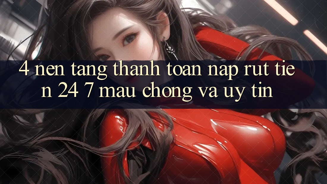 4. Nền tảng thanh toán nạp - rút tiền 24/7: Mau chóng và uy tín