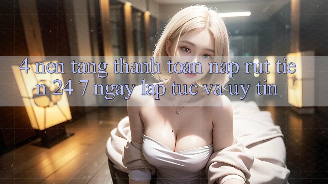 4. Nền tảng thanh toán nạp - rút tiền 24/7: Ngay lập tức và uy tín 4. Nền tảng thanh toán nạp - rút tiền 24/7: Ngay lập tức và uy tín